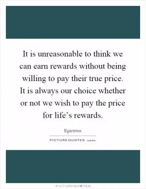 It is unreasonable to think we can earn rewards without being willing to pay their true price. It is always our choice whether or not we wish to pay the price for life’s rewards Picture Quote #1