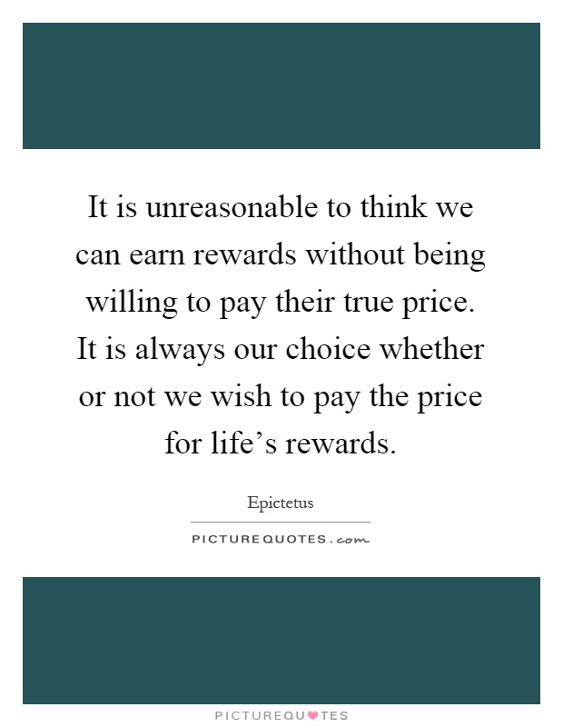 It is unreasonable to think we can earn rewards without being willing to pay their true price. It is always our choice whether or not we wish to pay the price for life's rewards Picture Quote #1