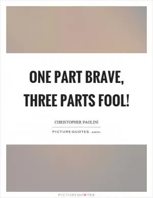 One part brave, three parts fool! Picture Quote #1
