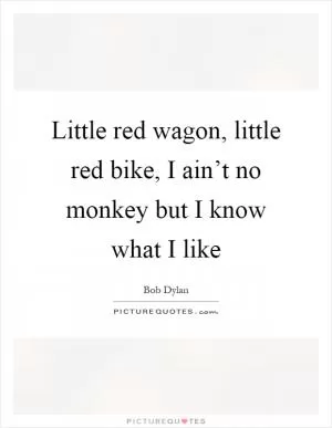 Little red wagon, little red bike, I ain’t no monkey but I know what I like Picture Quote #1