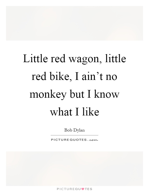 Little red wagon, little red bike, I ain't no monkey but I know what I like Picture Quote #1