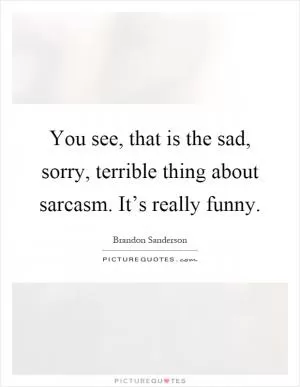 You see, that is the sad, sorry, terrible thing about sarcasm. It’s really funny Picture Quote #1