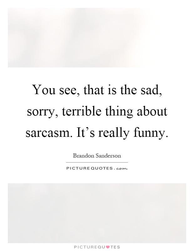 You see, that is the sad, sorry, terrible thing about sarcasm. It's really funny Picture Quote #1