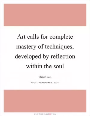 Art calls for complete mastery of techniques, developed by reflection within the soul Picture Quote #1