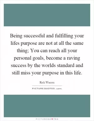 Being successful and fulfilling your lifes purpose are not at all the same thing; You can reach all your personal goals, become a raving success by the worlds standard and still miss your purpose in this life Picture Quote #1