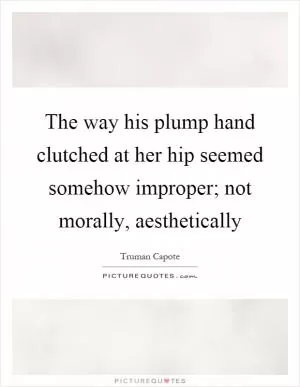 The way his plump hand clutched at her hip seemed somehow improper; not morally, aesthetically Picture Quote #1