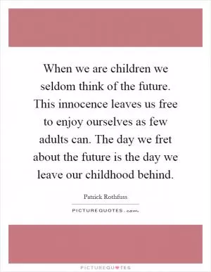 When we are children we seldom think of the future. This innocence leaves us free to enjoy ourselves as few adults can. The day we fret about the future is the day we leave our childhood behind Picture Quote #1
