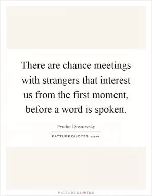 There are chance meetings with strangers that interest us from the first moment, before a word is spoken Picture Quote #1