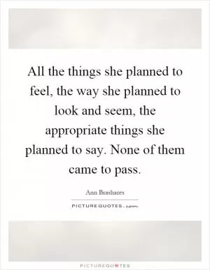 All the things she planned to feel, the way she planned to look and seem, the appropriate things she planned to say. None of them came to pass Picture Quote #1