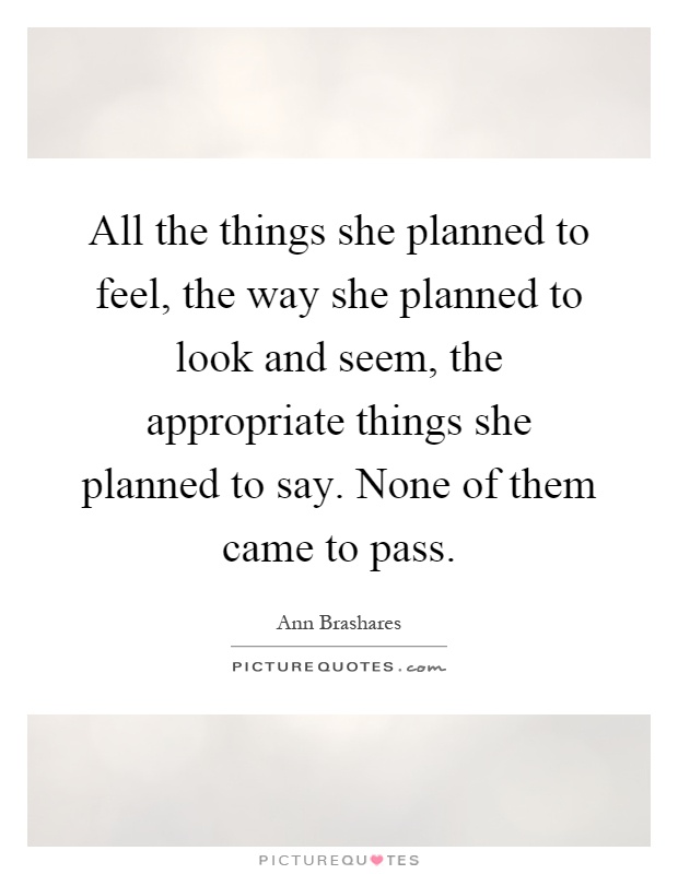 All the things she planned to feel, the way she planned to look and seem, the appropriate things she planned to say. None of them came to pass Picture Quote #1