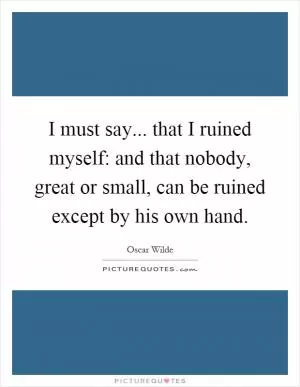 I must say... that I ruined myself: and that nobody, great or small, can be ruined except by his own hand Picture Quote #1