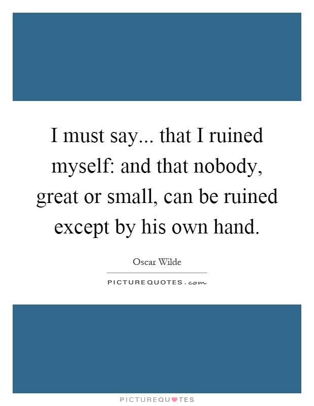 I must say... that I ruined myself: and that nobody, great or small, can be ruined except by his own hand Picture Quote #1