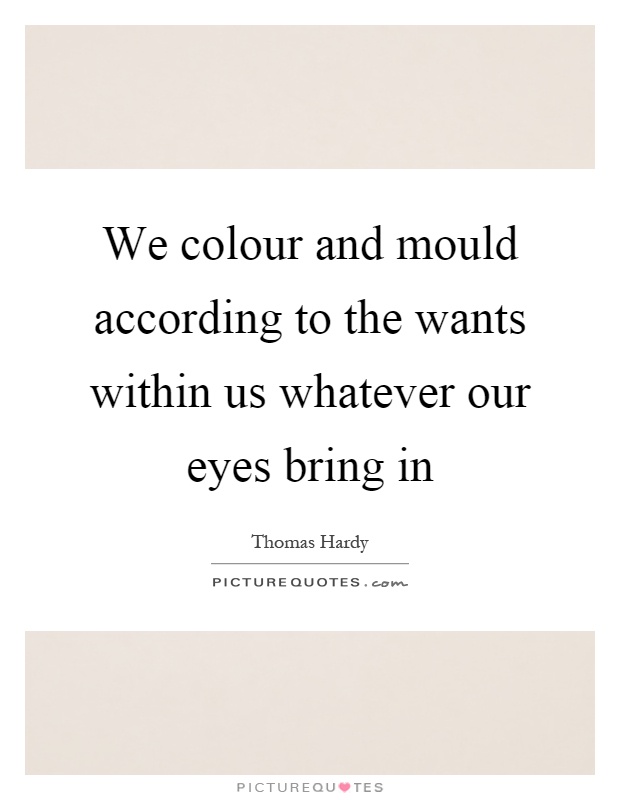 We colour and mould according to the wants within us whatever our eyes bring in Picture Quote #1