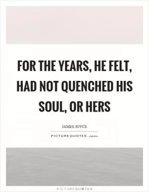 For the years, he felt, had not quenched his soul, or hers Picture Quote #1