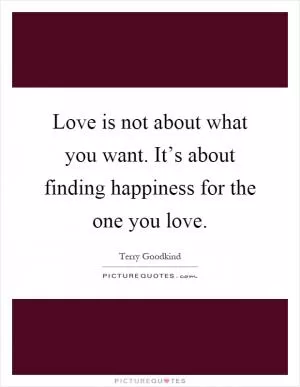 Love is not about what you want. It’s about finding happiness for the one you love Picture Quote #1