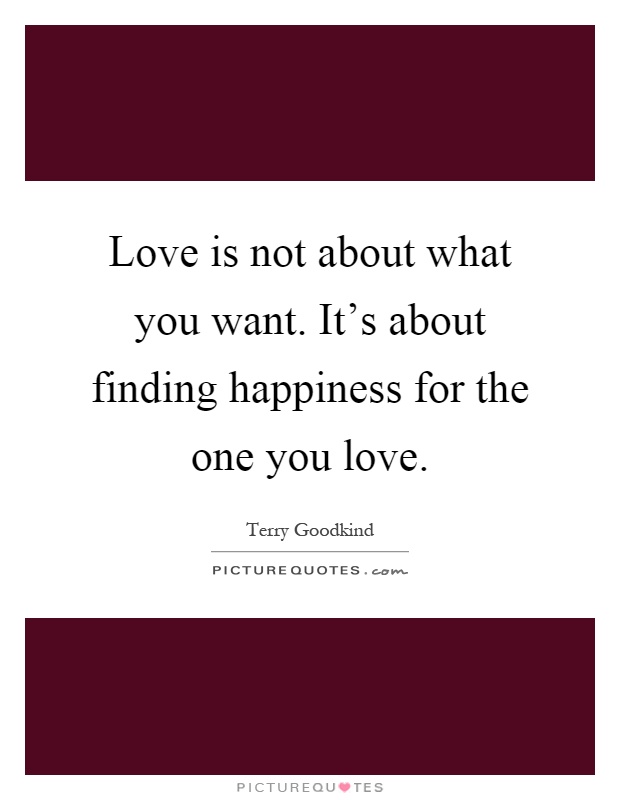 Love is not about what you want. It's about finding happiness for the one you love Picture Quote #1