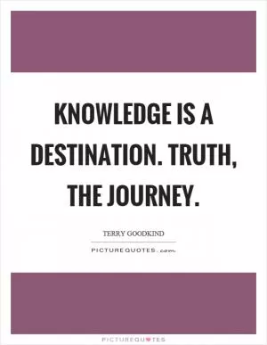 Knowledge is a destination. Truth, the journey Picture Quote #1