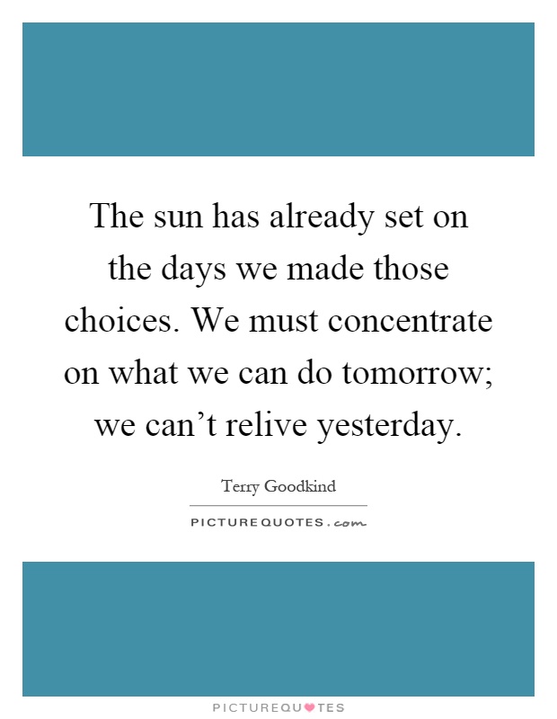 The sun has already set on the days we made those choices. We must concentrate on what we can do tomorrow; we can't relive yesterday Picture Quote #1