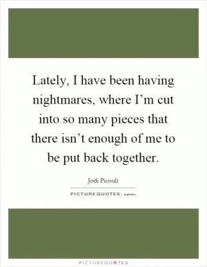 Lately, I have been having nightmares, where I’m cut into so many pieces that there isn’t enough of me to be put back together Picture Quote #1