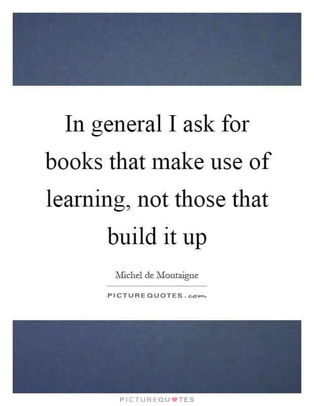 In general I ask for books that make use of learning, not those that build it up Picture Quote #1