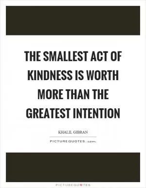 The smallest act of kindness is worth more than the greatest intention Picture Quote #1