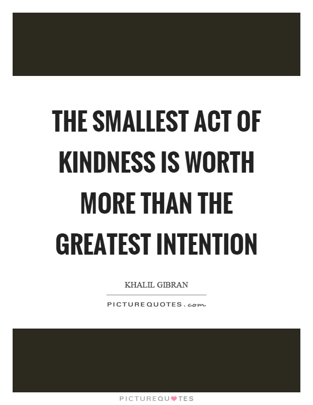 The smallest act of kindness is worth more than the greatest intention Picture Quote #1