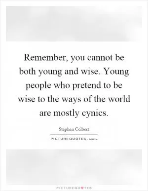 Remember, you cannot be both young and wise. Young people who pretend to be wise to the ways of the world are mostly cynics Picture Quote #1