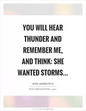 You will hear thunder and remember me, and think: she wanted storms Picture Quote #1
