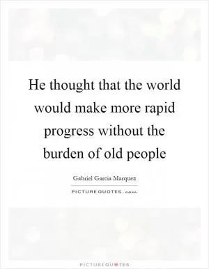 He thought that the world would make more rapid progress without the burden of old people Picture Quote #1