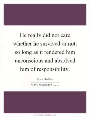He really did not care whether he survived or not, so long as it rendered him unconscious and absolved him of responsibility Picture Quote #1