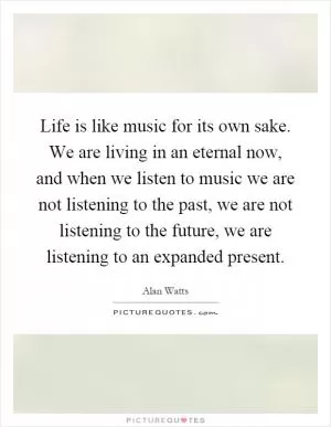 Life is like music for its own sake. We are living in an eternal now, and when we listen to music we are not listening to the past, we are not listening to the future, we are listening to an expanded present Picture Quote #1