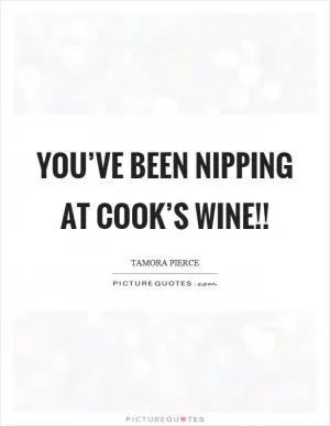 You’ve been nipping at cook’s wine!! Picture Quote #1