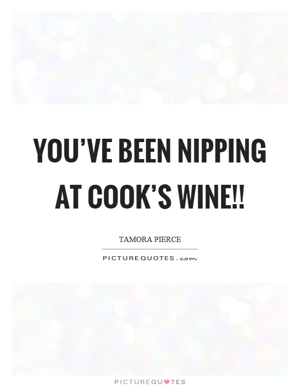 You've been nipping at cook's wine!! Picture Quote #1