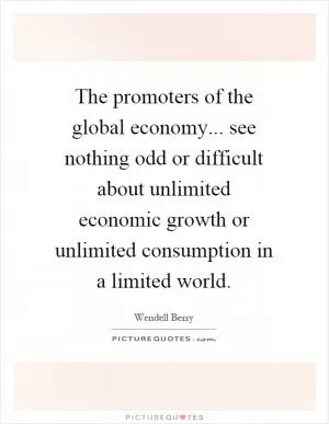 The promoters of the global economy... see nothing odd or difficult about unlimited economic growth or unlimited consumption in a limited world Picture Quote #1