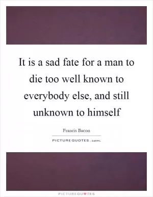 It is a sad fate for a man to die too well known to everybody else, and still unknown to himself Picture Quote #1