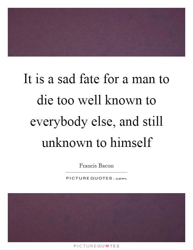 It is a sad fate for a man to die too well known to everybody else, and still unknown to himself Picture Quote #1