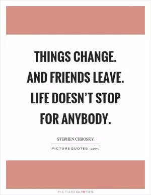 Things change. And friends leave. Life doesn’t stop for anybody Picture Quote #1