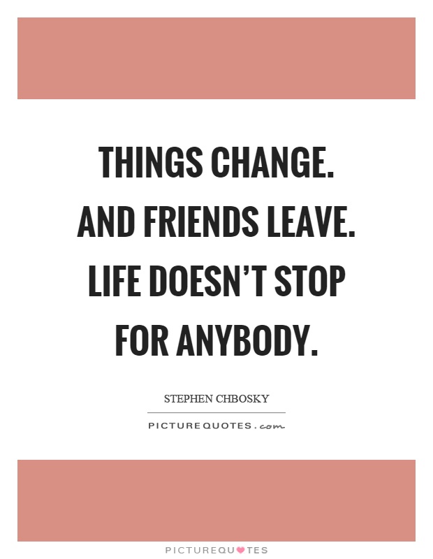 Things change. And friends leave. Life doesn't stop for anybody Picture Quote #1