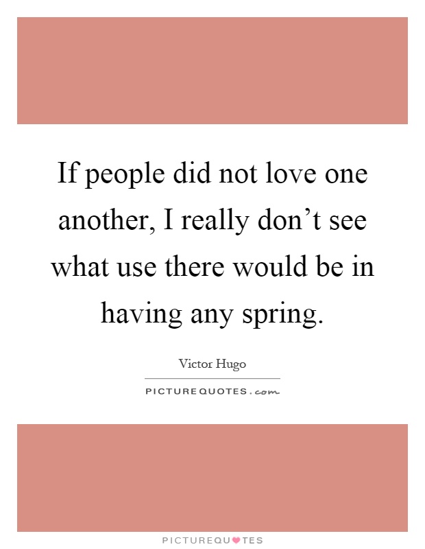 If people did not love one another, I really don't see what use there would be in having any spring Picture Quote #1
