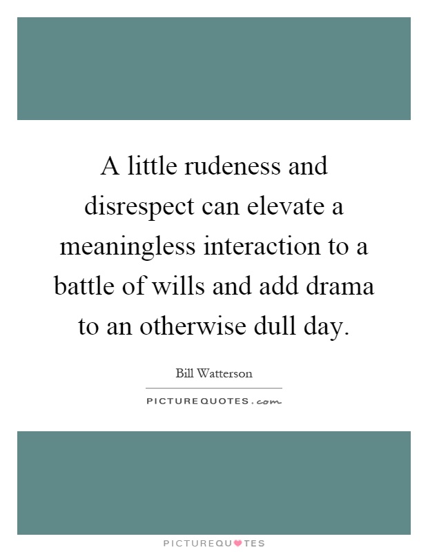A little rudeness and disrespect can elevate a meaningless interaction to a battle of wills and add drama to an otherwise dull day Picture Quote #1