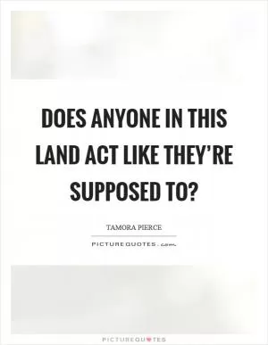 Does anyone in this land act like they’re supposed to? Picture Quote #1