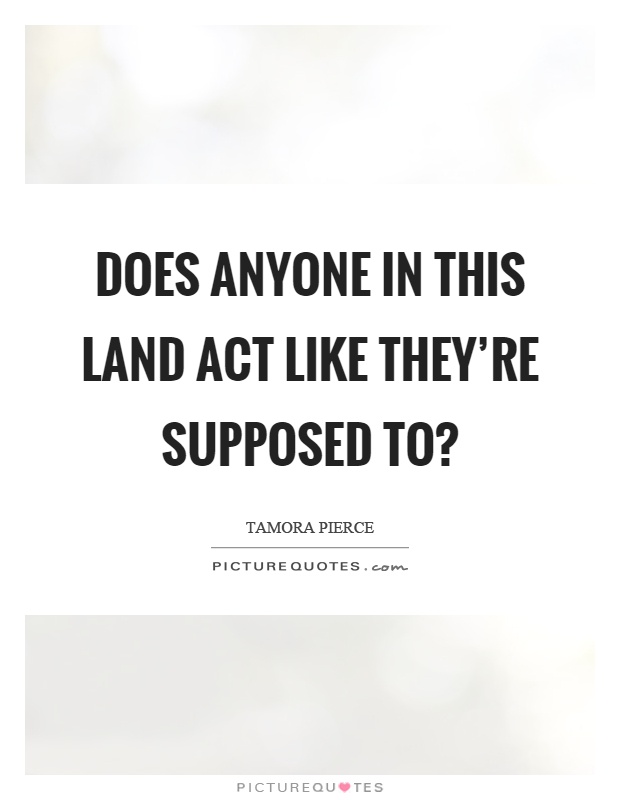 Does anyone in this land act like they're supposed to? Picture Quote #1