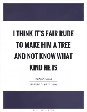 I think it’s fair rude to make him a tree and not know what kind he is Picture Quote #1