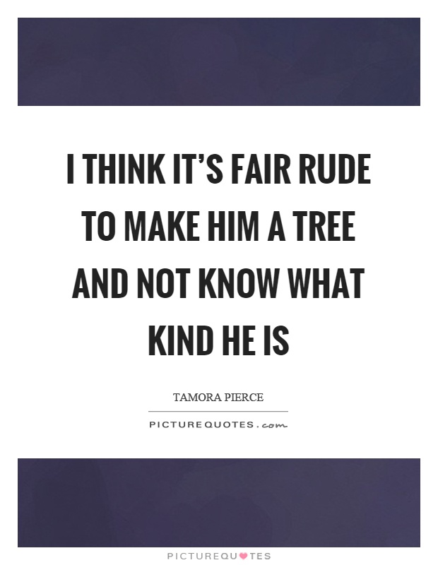I think it's fair rude to make him a tree and not know what kind he is Picture Quote #1