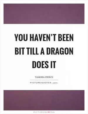 You haven’t been bit till a dragon does it Picture Quote #1