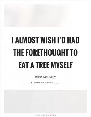 I almost wish I’d had the forethought to eat a tree myself Picture Quote #1