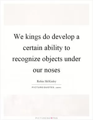 We kings do develop a certain ability to recognize objects under our noses Picture Quote #1