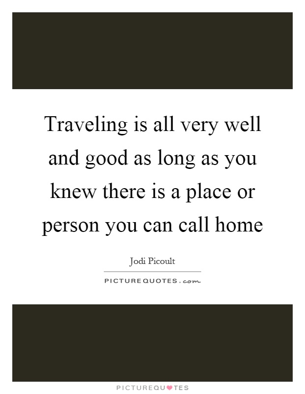 Traveling is all very well and good as long as you knew there is a place or person you can call home Picture Quote #1
