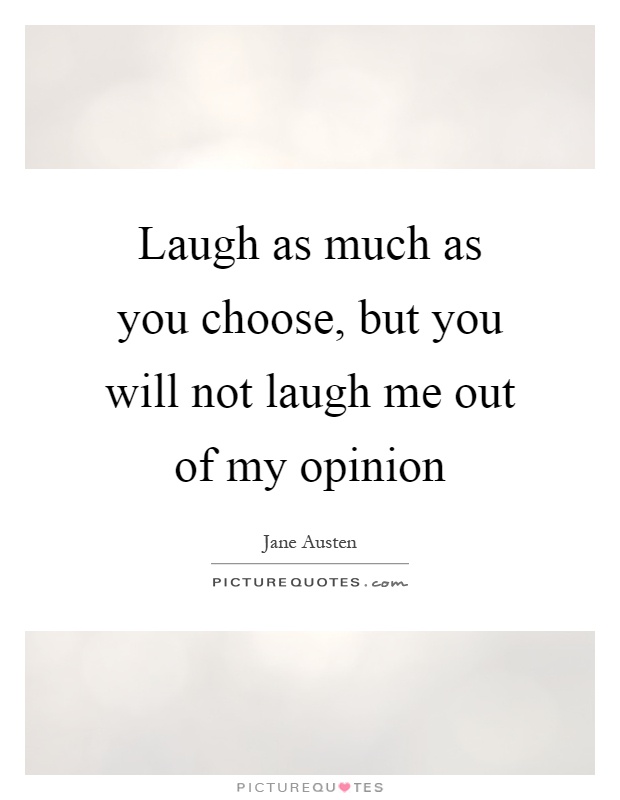 Laugh as much as you choose, but you will not laugh me out of my opinion Picture Quote #1