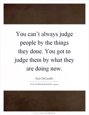 You can’t always judge people by the things they done. You got to judge them by what they are doing now Picture Quote #1